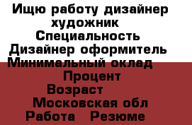 Ищю работу дизайнер -художник  › Специальность ­ Дизайнер оформитель › Минимальный оклад ­ 40 000 › Процент ­ 5 › Возраст ­ 29 - Московская обл. Работа » Резюме   